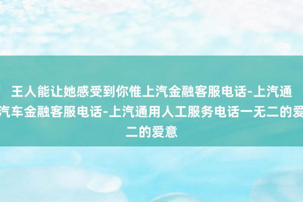 王人能让她感受到你惟上汽金融客服电话-上汽通用汽车金融客服电话-上汽通用人工服务电话一无二的爱意