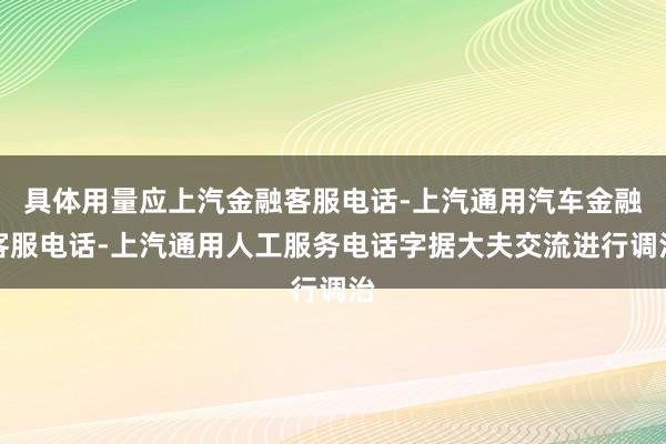 具体用量应上汽金融客服电话-上汽通用汽车金融客服电话-上汽通用人工服务电话字据大夫交流进行调治
