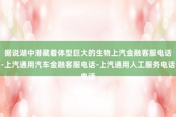 据说湖中潜藏着体型巨大的生物上汽金融客服电话-上汽通用汽车金融客服电话-上汽通用人工服务电话