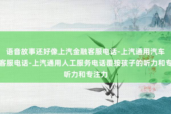 语音故事还好像上汽金融客服电话-上汽通用汽车金融客服电话-上汽通用人工服务电话覆按孩子的听力和专注力