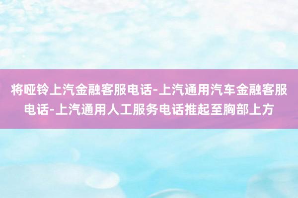 将哑铃上汽金融客服电话-上汽通用汽车金融客服电话-上汽通用人工服务电话推起至胸部上方