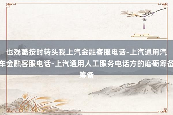 也残酷按时转头我上汽金融客服电话-上汽通用汽车金融客服电话-上汽通用人工服务电话方的磨砺筹备