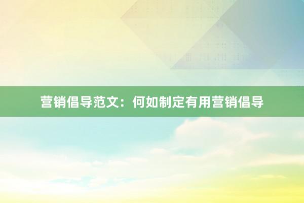 营销倡导范文：何如制定有用营销倡导