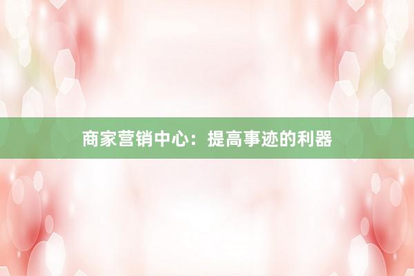 商家营销中心：提高事迹的利器
